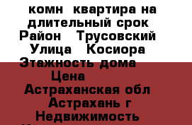 1-комн. квартира на длительный срок › Район ­ Трусовский › Улица ­ Косиора › Этажность дома ­ 5 › Цена ­ 8 000 - Астраханская обл., Астрахань г. Недвижимость » Квартиры аренда   . Астраханская обл.,Астрахань г.